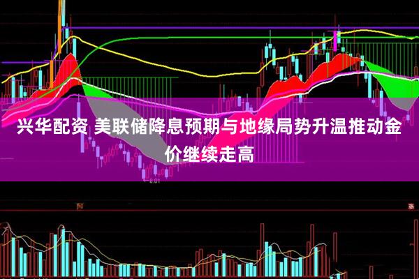 兴华配资 美联储降息预期与地缘局势升温推动金价继续走高