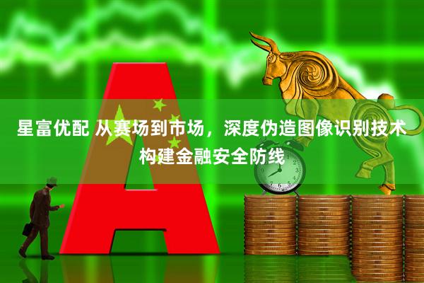 星富优配 从赛场到市场，深度伪造图像识别技术构建金融安全防线