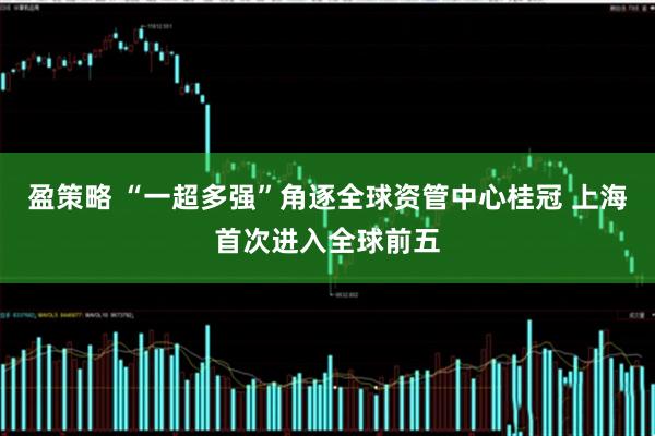 盈策略 “一超多强”角逐全球资管中心桂冠 上海首次进入全球前五