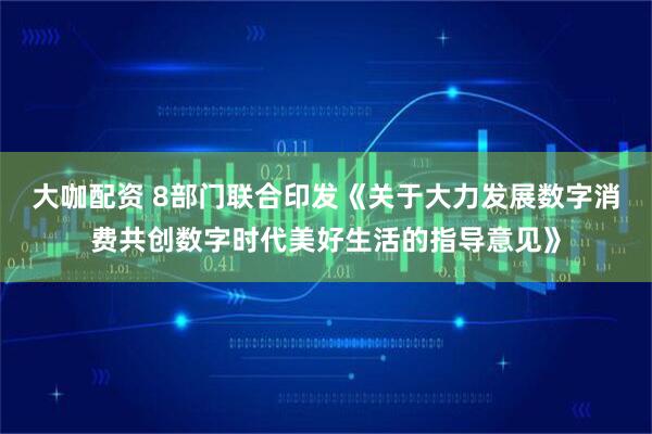 大咖配资 8部门联合印发《关于大力发展数字消费共创数字时代美好生活的指导意见》