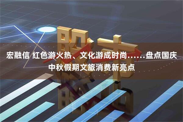 宏融信 红色游火热、文化游成时尚……盘点国庆中秋假期文旅消费新亮点