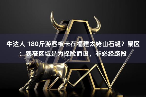 牛达人 180斤游客被卡在福建太姥山石缝？景区：狭窄区域是为探险而设，非必经路段