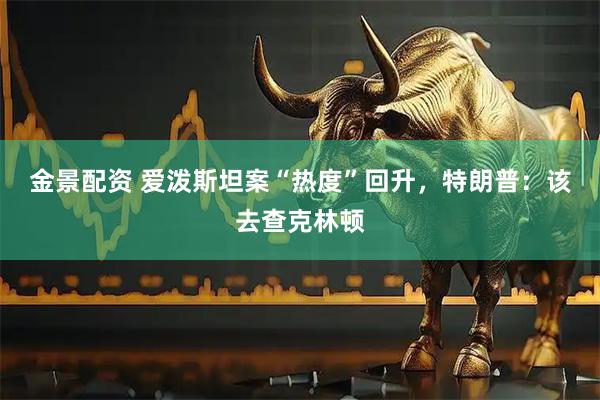 金景配资 爱泼斯坦案“热度”回升，特朗普：该去查克林顿