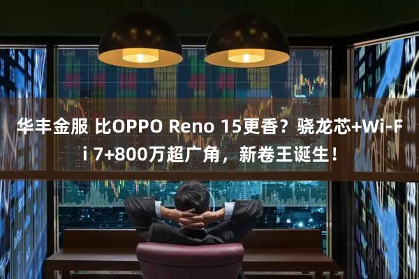 华丰金服 比OPPO Reno 15更香？骁龙芯+Wi-Fi 7+800万超广角，新卷王诞生！