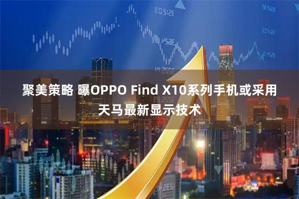 聚美策略 曝OPPO Find X10系列手机或采用天马最新显示技术