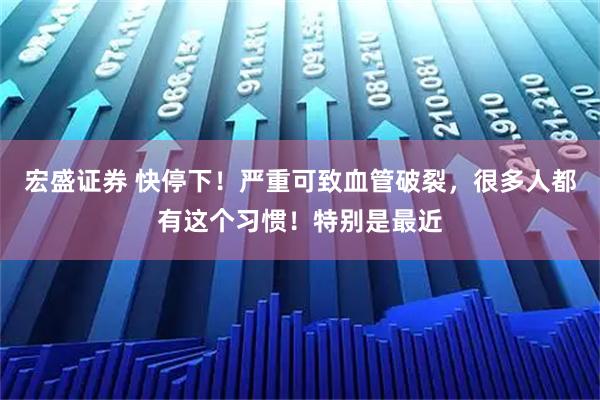 宏盛证券 快停下！严重可致血管破裂，很多人都有这个习惯！特别是最近