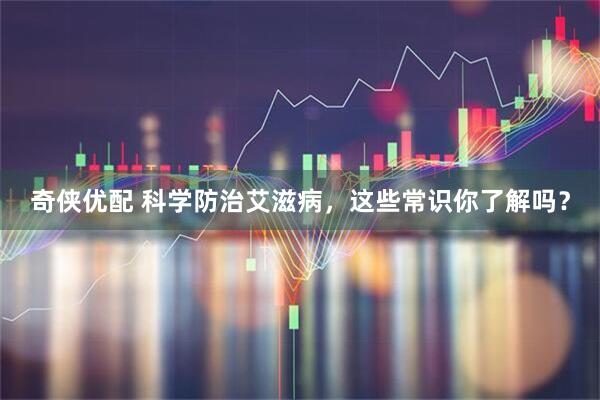 奇侠优配 科学防治艾滋病，这些常识你了解吗？