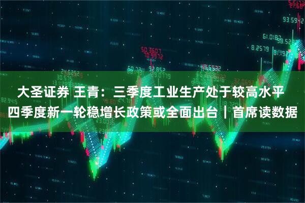 大圣证券 王青：三季度工业生产处于较高水平 四季度新一轮稳增长政策或全面出台｜首席读数据