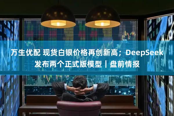 万生优配 现货白银价格再创新高；DeepSeek发布两个正式版模型｜盘前情报
