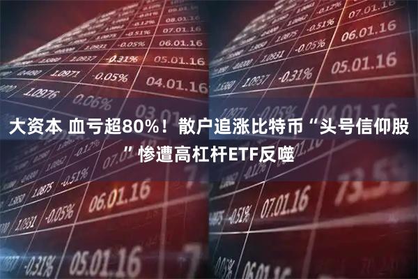 大资本 血亏超80%！散户追涨比特币“头号信仰股”惨遭高杠杆ETF反噬