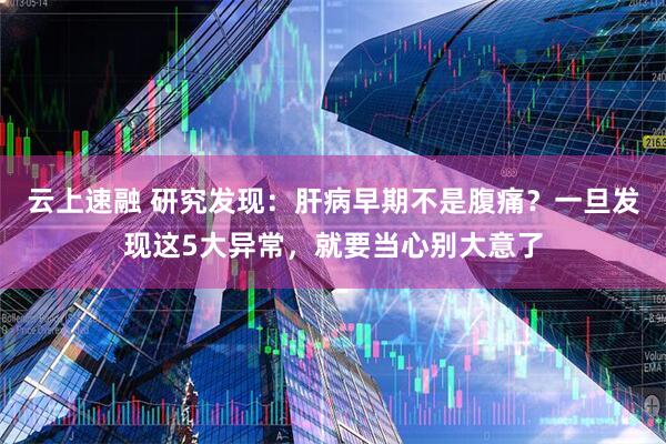 云上速融 研究发现：肝病早期不是腹痛？一旦发现这5大异常，就要当心别大意了