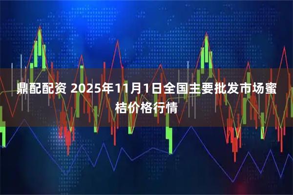 鼎配配资 2025年11月1日全国主要批发市场蜜桔价格行情
