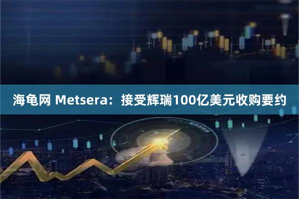 海龟网 Metsera：接受辉瑞100亿美元收购要约