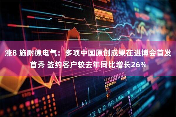 涨8 施耐德电气：多项中国原创成果在进博会首发首秀 签约客户较去年同比增长26%