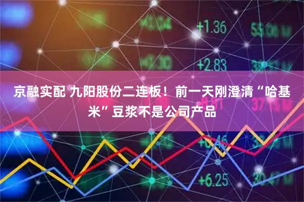 京融实配 九阳股份二连板！前一天刚澄清“哈基米”豆浆不是公司产品