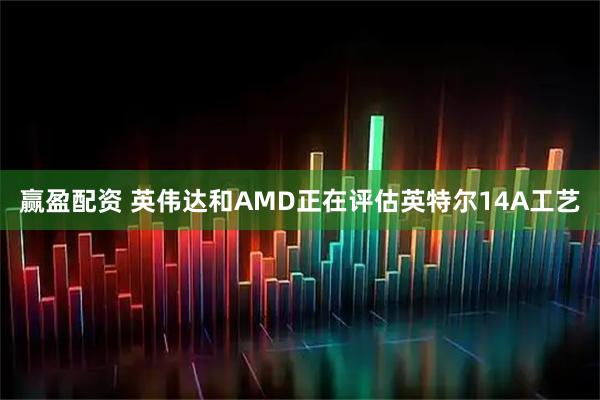 赢盈配资 英伟达和AMD正在评估英特尔14A工艺