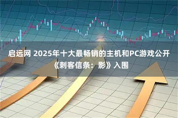 启远网 2025年十大最畅销的主机和PC游戏公开 《刺客信条：影》入围