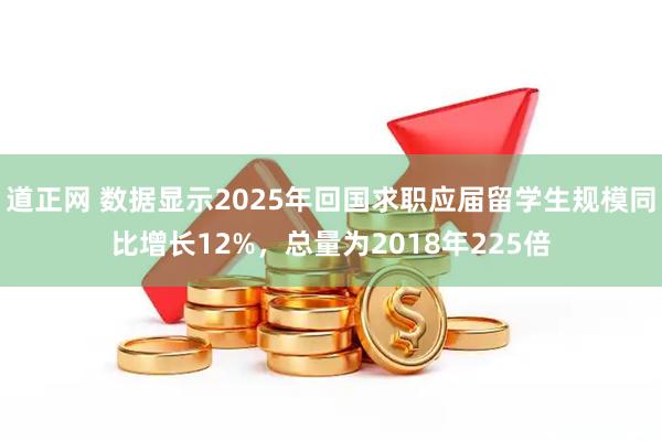 道正网 数据显示2025年回国求职应届留学生规模同比增长12%，总量为2018年225倍