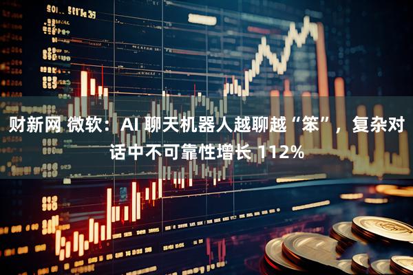 财新网 微软：AI 聊天机器人越聊越“笨”，复杂对话中不可靠性增长 112%