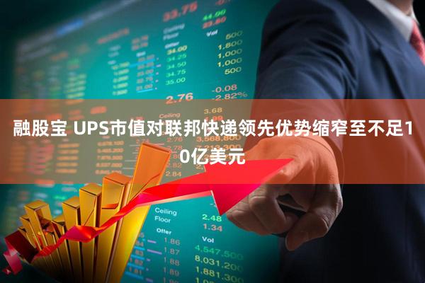 融股宝 UPS市值对联邦快递领先优势缩窄至不足10亿美元