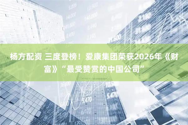 杨方配资 三度登榜!爱康集团荣获2026年《财富》“最受赞赏的中国公司”