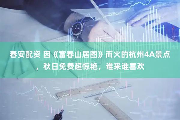 春安配资 因《富春山居图》而火的杭州4A景点，秋日免费超惊艳，谁来谁喜欢